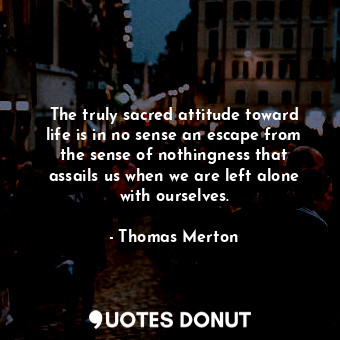  The truly sacred attitude toward life is in no sense an escape from the sense of... - Thomas Merton - Quotes Donut