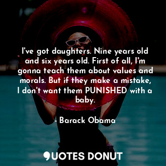 I've got daughters. Nine years old and six years old. First of all, I'm gonna teach them about values and morals. But if they make a mistake, I don't want them PUNISHED with a baby.