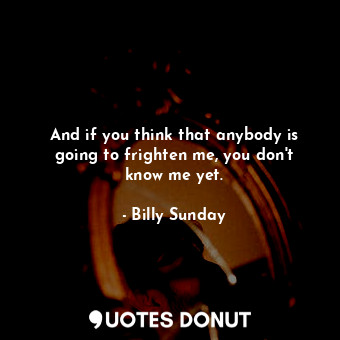  And if you think that anybody is going to frighten me, you don&#39;t know me yet... - Billy Sunday - Quotes Donut