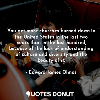  You get more churches burned down in the United States in the last two years tha... - Edward James Olmos - Quotes Donut