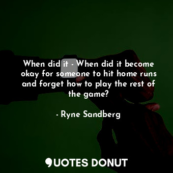  When did it - When did it become okay for someone to hit home runs and forget ho... - Ryne Sandberg - Quotes Donut