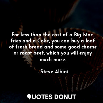  For less than the cost of a Big Mac, fries and a Coke, you can buy a loaf of fre... - Steve Albini - Quotes Donut