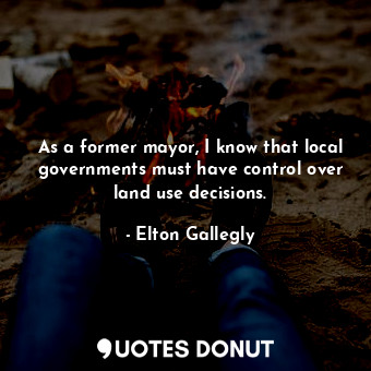 As a former mayor, I know that local governments must have control over land use... - Elton Gallegly - Quotes Donut