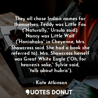 They all chose Indian names for themselves. Teddy was Little Fox (“Naturally,” Ursula said). Nancy was Little Wolf (“Honiahaka” in Cheyenne, Mrs. Shawcross said. She had a book she referred to). Mrs. Shawcross herself was Great White Eagle (“Oh, for heaven’s sake,” Sylvie said, “talk about hubris”).
