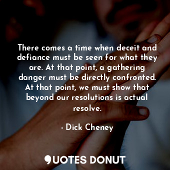 There comes a time when deceit and defiance must be seen for what they are. At that point, a gathering danger must be directly confronted. At that point, we must show that beyond our resolutions is actual resolve.