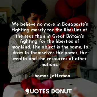  We believe no more in Bonaparte's fighting merely for the liberties of the seas ... - Thomas Jefferson - Quotes Donut
