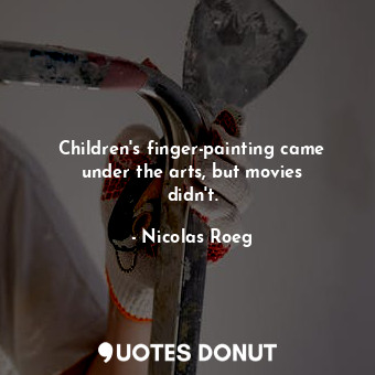  Children&#39;s finger-painting came under the arts, but movies didn&#39;t.... - Nicolas Roeg - Quotes Donut
