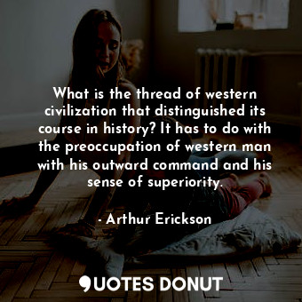 What is the thread of western civilization that distinguished its course in history? It has to do with the preoccupation of western man with his outward command and his sense of superiority.