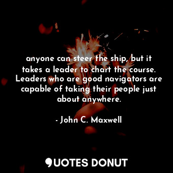  anyone can steer the ship, but it takes a leader to chart the course. Leaders wh... - John C. Maxwell - Quotes Donut