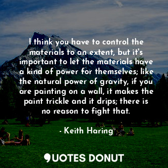  I think you have to control the materials to an extent, but it&#39;s important t... - Keith Haring - Quotes Donut