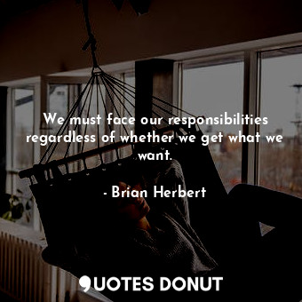  We must face our responsibilities regardless of whether we get what we want.... - Brian Herbert - Quotes Donut