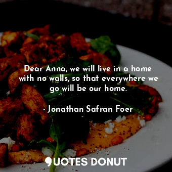 Dear Anna, we will live in a home with no walls, so that everywhere we go will be our home.