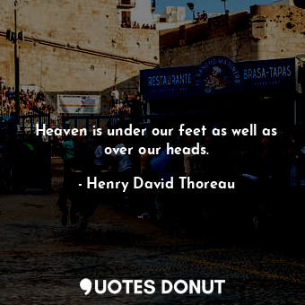Heaven is under our feet as well as over our heads.