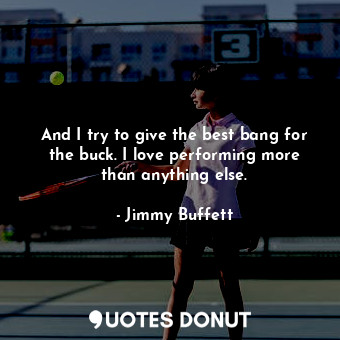  And I try to give the best bang for the buck. I love performing more than anythi... - Jimmy Buffett - Quotes Donut