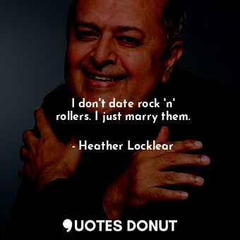  I don&#39;t date rock &#39;n&#39; rollers. I just marry them.... - Heather Locklear - Quotes Donut