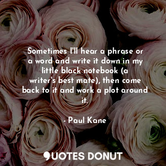 Sometimes I&#39;ll hear a phrase or a word and write it down in my little black ... - Paul Kane - Quotes Donut