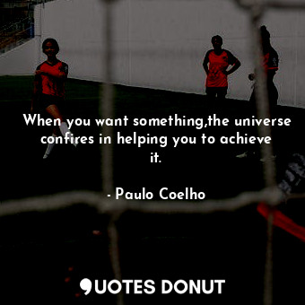  When you want something,the universe confires in helping you to achieve it.... - Paulo Coelho - Quotes Donut