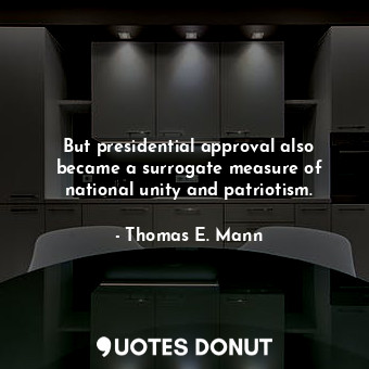  But presidential approval also became a surrogate measure of national unity and ... - Thomas E. Mann - Quotes Donut