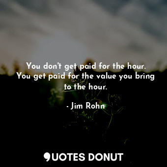  You don&#39;t get paid for the hour. You get paid for the value you bring to the... - Jim Rohn - Quotes Donut