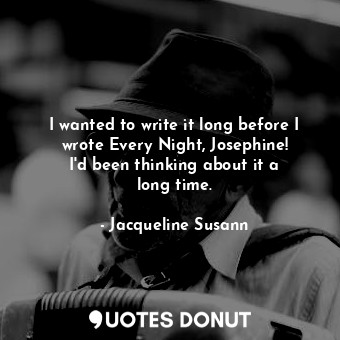 I wanted to write it long before I wrote Every Night, Josephine! I&#39;d been thinking about it a long time.