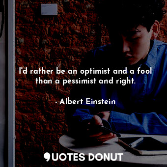 I'd rather be an optimist and a fool than a pessimist and right.