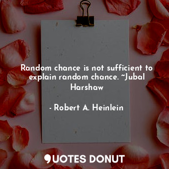 Random chance is not sufficient to explain random chance. ~Jubal Harshaw