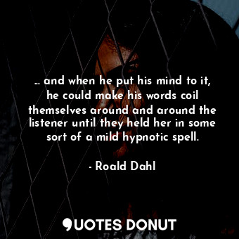 ... and when he put his mind to it, he could make his words coil themselves around and around the listener until they held her in some sort of a mild hypnotic spell.