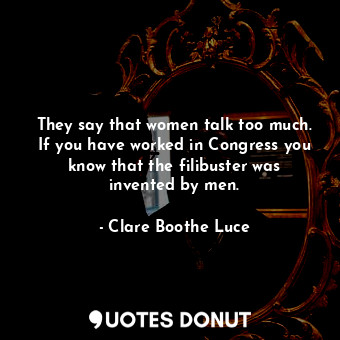  They say that women talk too much. If you have worked in Congress you know that ... - Clare Boothe Luce - Quotes Donut