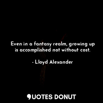  Even in a fantasy realm, growing up is accomplished not without cost.... - Lloyd Alexander - Quotes Donut
