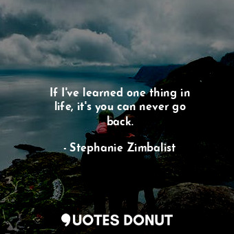  If I&#39;ve learned one thing in life, it&#39;s you can never go back.... - Stephanie Zimbalist - Quotes Donut