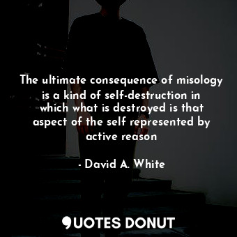 The ultimate consequence of misology is a kind of self-destruction in which what is destroyed is that aspect of the self represented by active reason