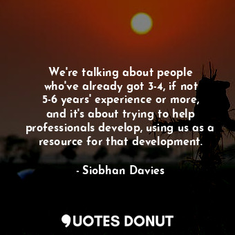  We&#39;re talking about people who&#39;ve already got 3-4, if not 5-6 years&#39;... - Siobhan Davies - Quotes Donut