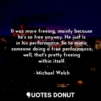  It was more freeing, mainly because he&#39;s so free anyway. He just is in his p... - Michael Welch - Quotes Donut