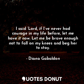  I said ‘Lord, if I’ve never had courage in my life before, let me have it now. L... - Diana Gabaldon - Quotes Donut
