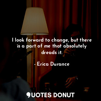  I look forward to change, but there is a part of me that absolutely dreads it.... - Erica Durance - Quotes Donut