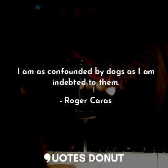  I am as confounded by dogs as I am indebted to them.... - Roger Caras - Quotes Donut