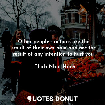  Other people’s actions are the result of their own pain and not the result of an... - Thich Nhat Hanh - Quotes Donut
