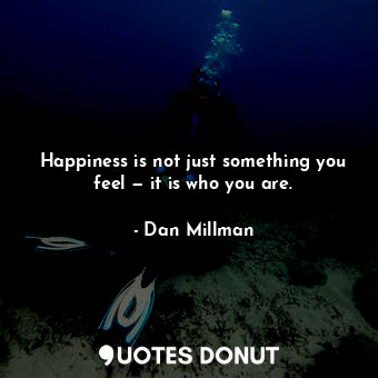 Happiness is not just something you feel — it is who you are.