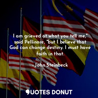  I am grieved at what you tell me," said Pellinore, "but I believe that God can c... - John Steinbeck - Quotes Donut