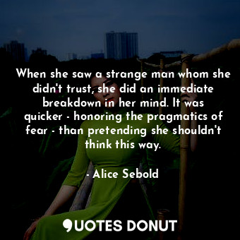 When she saw a strange man whom she didn't trust, she did an immediate breakdown in her mind. It was quicker - honoring the pragmatics of fear - than pretending she shouldn't think this way.