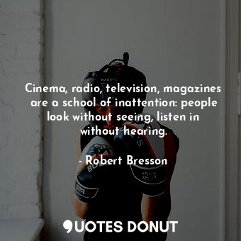 Cinema, radio, television, magazines are a school of inattention: people look without seeing, listen in without hearing.