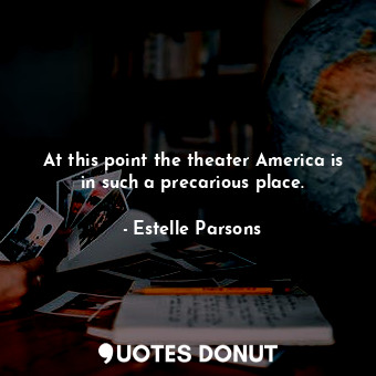  At this point the theater America is in such a precarious place.... - Estelle Parsons - Quotes Donut