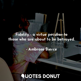 Fidelity - a virtue peculiar to those who are about to be betrayed.