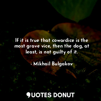 If it is true that cowardice is the most grave vice, then the dog, at least, is not guilty of it.