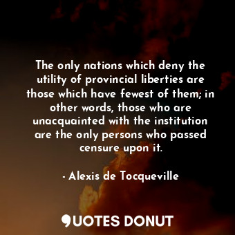  The only nations which deny the utility of provincial liberties are those which ... - Alexis de Tocqueville - Quotes Donut