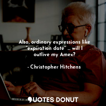 Also, ordinary expressions like “expiration date” … will I outlive my Amex?