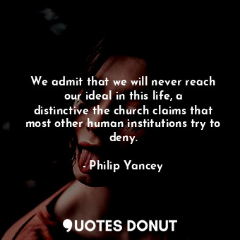  We admit that we will never reach our ideal in this life, a distinctive the chur... - Philip Yancey - Quotes Donut