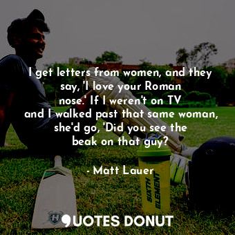  I get letters from women, and they say, &#39;I love your Roman nose.&#39; If I w... - Matt Lauer - Quotes Donut