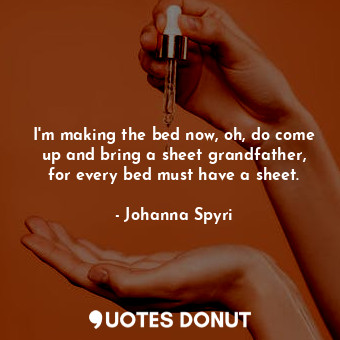 I'm making the bed now, oh, do come up and bring a sheet grandfather, for every bed must have a sheet.