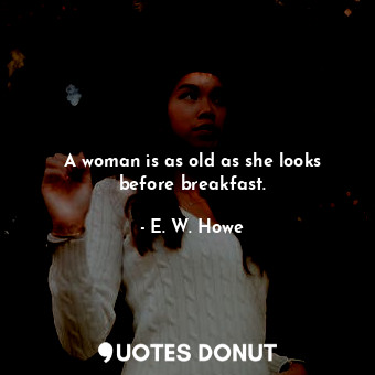 A woman is as old as she looks before breakfast.